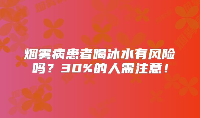 烟雾病患者喝冰水有风险吗？30%的人需注意！
