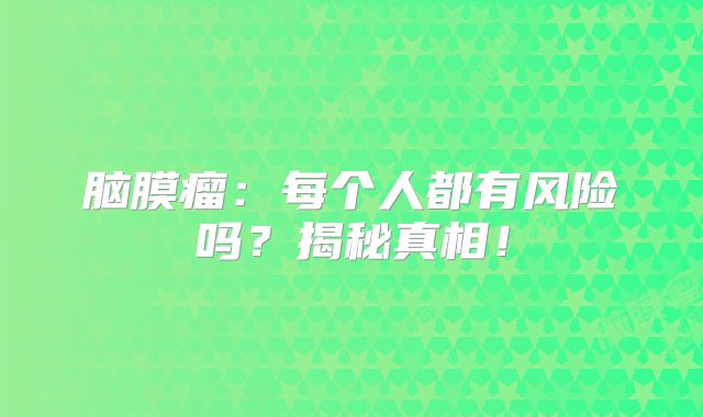 脑膜瘤：每个人都有风险吗？揭秘真相！