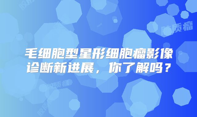 毛细胞型星形细胞瘤影像诊断新进展，你了解吗？