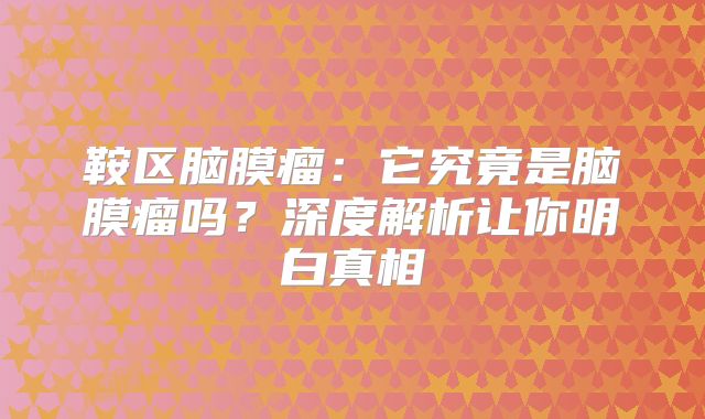 鞍区脑膜瘤：它究竟是脑膜瘤吗？深度解析让你明白真相