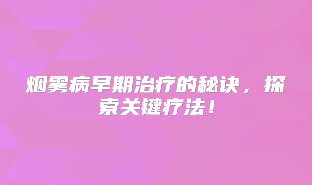 烟雾病早期治疗的秘诀，探索关键疗法！
