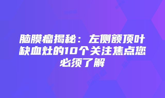 脑膜瘤揭秘：左侧额顶叶缺血灶的10个关注焦点您必须了解