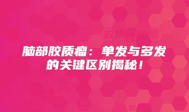 脑部胶质瘤：单发与多发的关键区别揭秘！