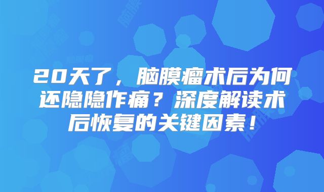 20天了，脑膜瘤术后为何还隐隐作痛？深度解读术后恢复的关键因素！