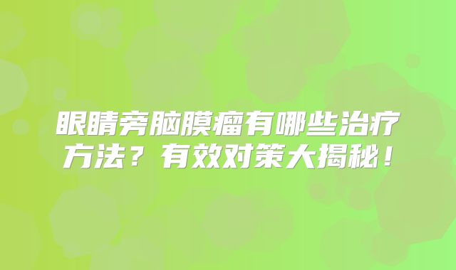 眼睛旁脑膜瘤有哪些治疗方法？有效对策大揭秘！