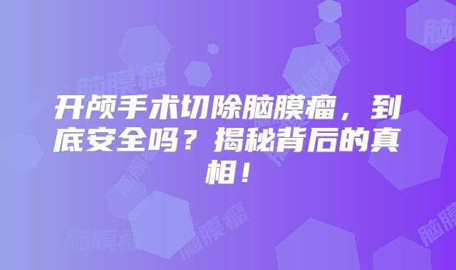 开颅手术切除脑膜瘤，到底安全吗？揭秘背后的真相！