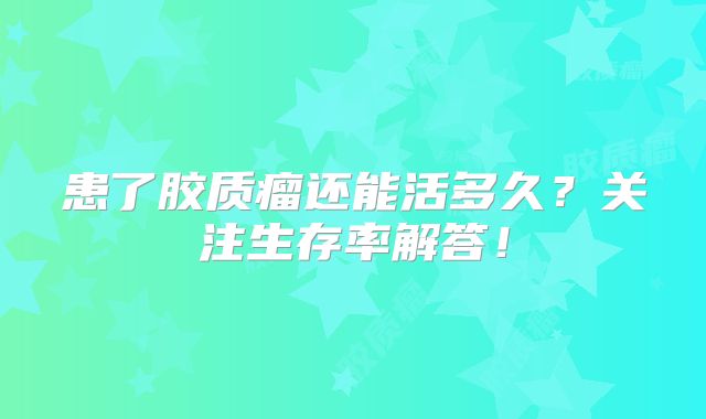患了胶质瘤还能活多久？关注生存率解答！