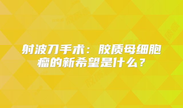 射波刀手术：胶质母细胞瘤的新希望是什么？
