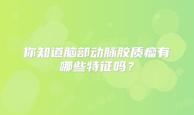 你知道脑部动脉胶质瘤有哪些特征吗？