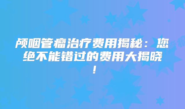 颅咽管瘤治疗费用揭秘：您绝不能错过的费用大揭晓！