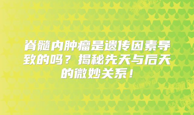 脊髓内肿瘤是遗传因素导致的吗？揭秘先天与后天的微妙关系！