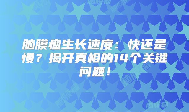 脑膜瘤生长速度：快还是慢？揭开真相的14个关键问题！