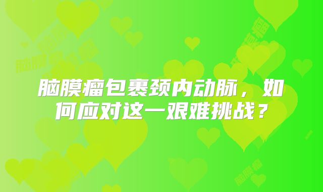 脑膜瘤包裹颈内动脉，如何应对这一艰难挑战？