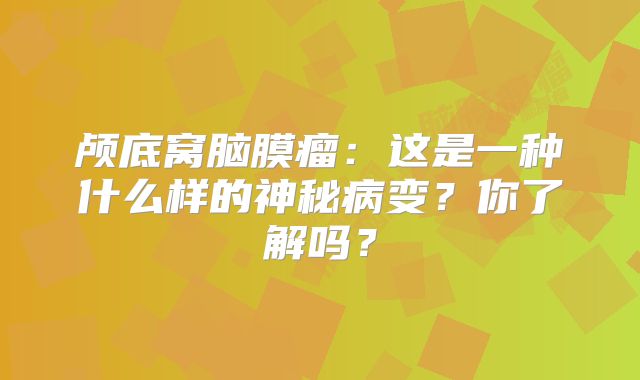 颅底窝脑膜瘤：这是一种什么样的神秘病变？你了解吗？