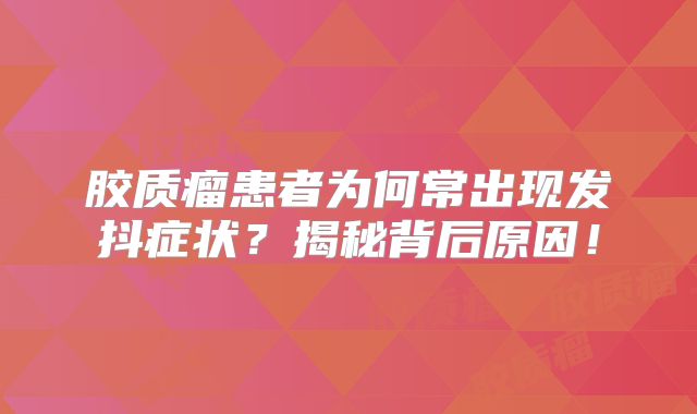 胶质瘤患者为何常出现发抖症状？揭秘背后原因！