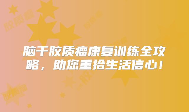脑干胶质瘤康复训练全攻略，助您重拾生活信心！