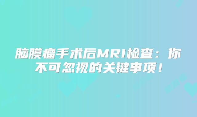 脑膜瘤手术后MRI检查：你不可忽视的关键事项！