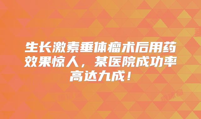 生长激素垂体瘤术后用药效果惊人，某医院成功率高达九成！