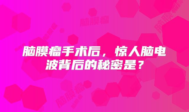 脑膜瘤手术后，惊人脑电波背后的秘密是？