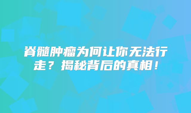 脊髓肿瘤为何让你无法行走？揭秘背后的真相！