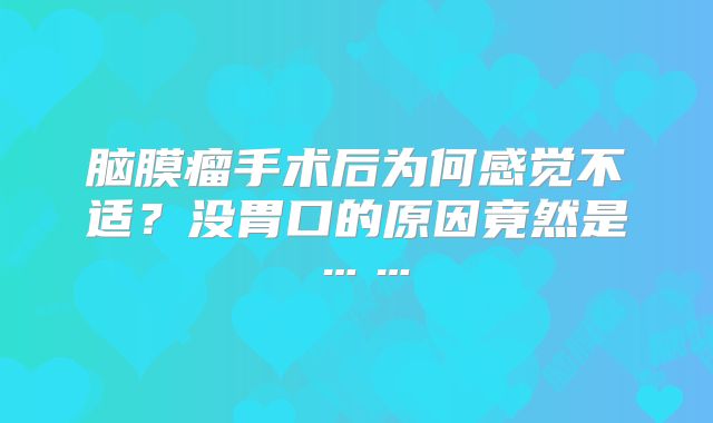 脑膜瘤手术后为何感觉不适？没胃口的原因竟然是……