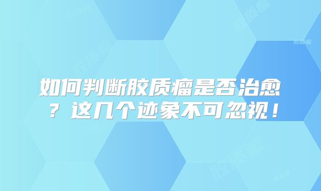 如何判断胶质瘤是否治愈？这几个迹象不可忽视！