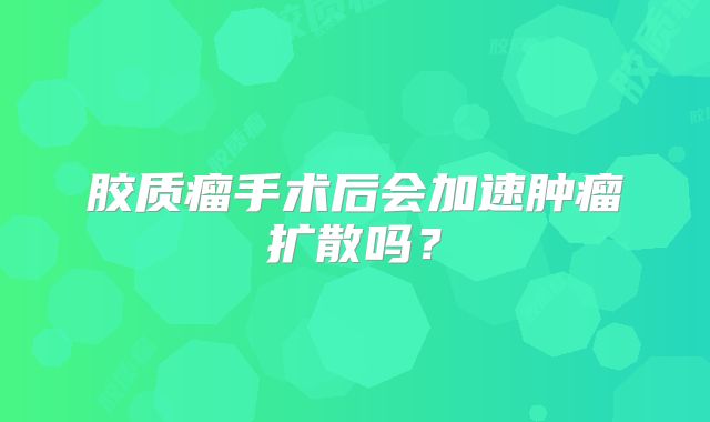 胶质瘤手术后会加速肿瘤扩散吗？