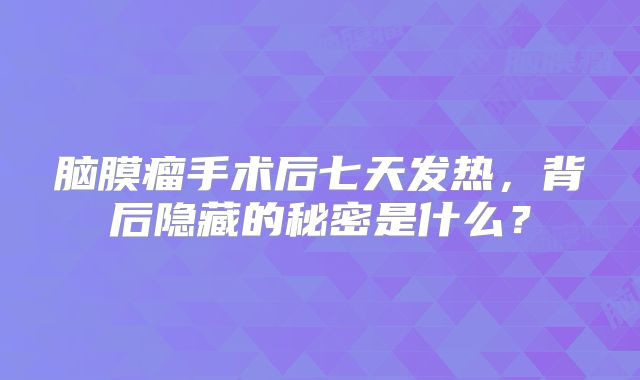 脑膜瘤手术后七天发热，背后隐藏的秘密是什么？