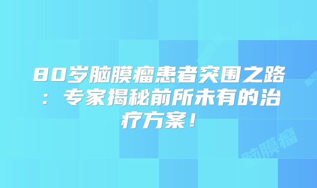 80岁脑膜瘤患者突围之路：专家揭秘前所未有的治疗方案！