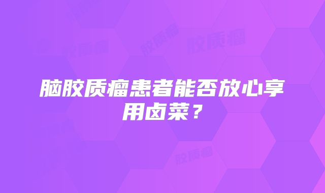 脑胶质瘤患者能否放心享用卤菜？