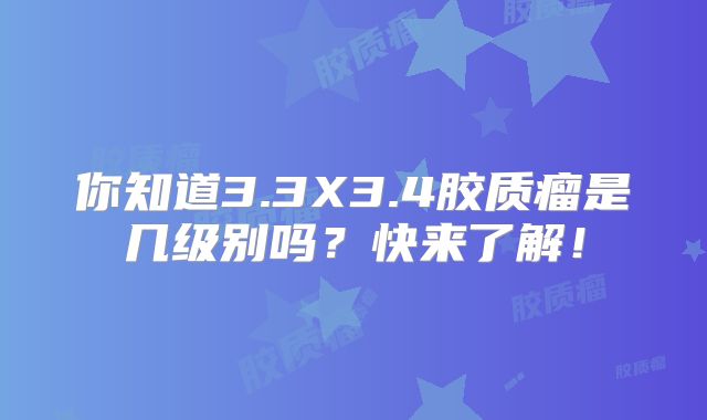 你知道3.3X3.4胶质瘤是几级别吗？快来了解！