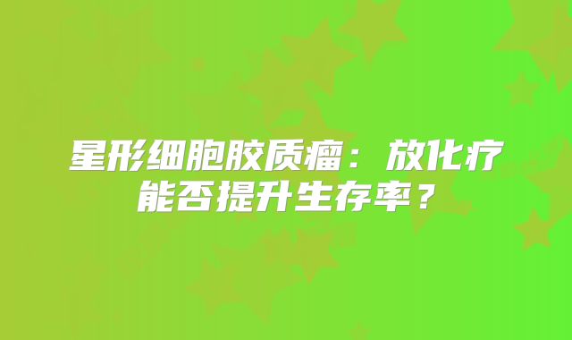 星形细胞胶质瘤：放化疗能否提升生存率？