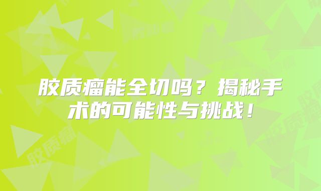 胶质瘤能全切吗？揭秘手术的可能性与挑战！