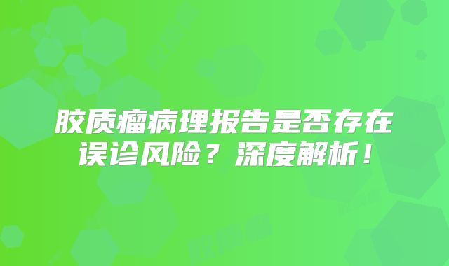 胶质瘤病理报告是否存在误诊风险？深度解析！