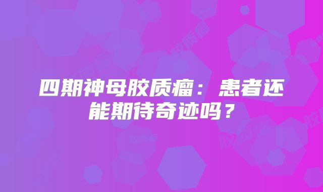 四期神母胶质瘤：患者还能期待奇迹吗？
