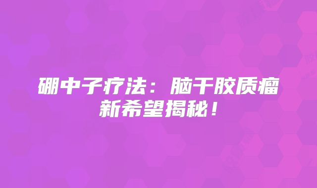 硼中子疗法：脑干胶质瘤新希望揭秘！