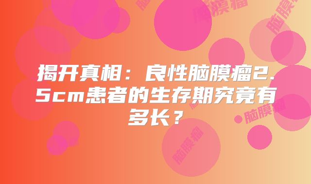 揭开真相：良性脑膜瘤2.5cm患者的生存期究竟有多长？