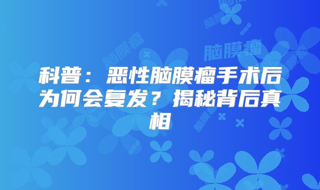 科普：恶性脑膜瘤手术后为何会复发？揭秘背后真相