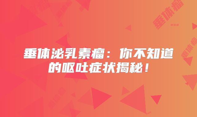 垂体泌乳素瘤：你不知道的呕吐症状揭秘！