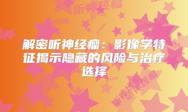 解密听神经瘤：影像学特征揭示隐藏的风险与治疗选择