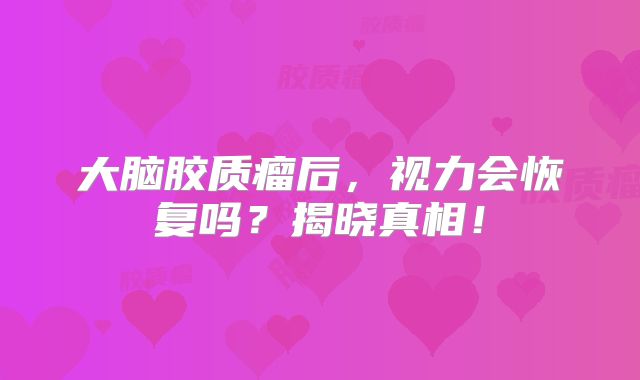 大脑胶质瘤后，视力会恢复吗？揭晓真相！