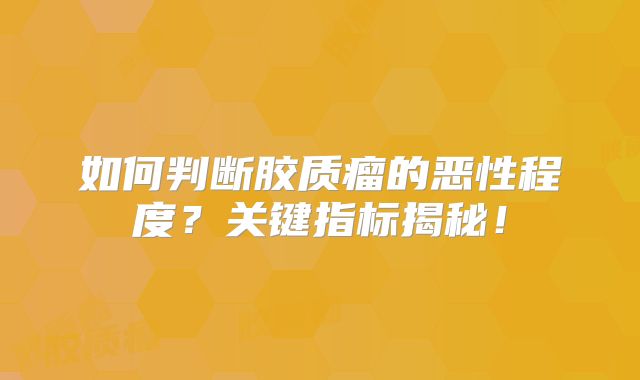 如何判断胶质瘤的恶性程度？关键指标揭秘！