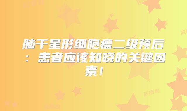 脑干星形细胞瘤二级预后：患者应该知晓的关键因素！