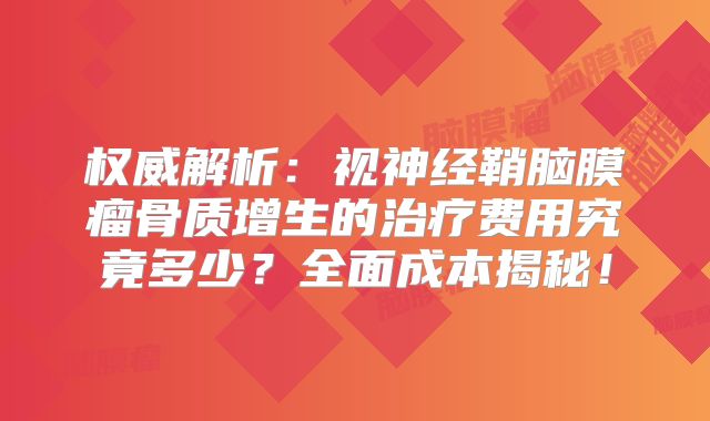 权威解析：视神经鞘脑膜瘤骨质增生的治疗费用究竟多少？全面成本揭秘！