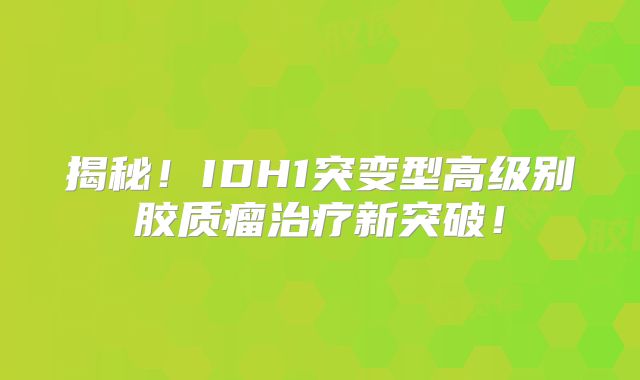 揭秘！IDH1突变型高级别胶质瘤治疗新突破！