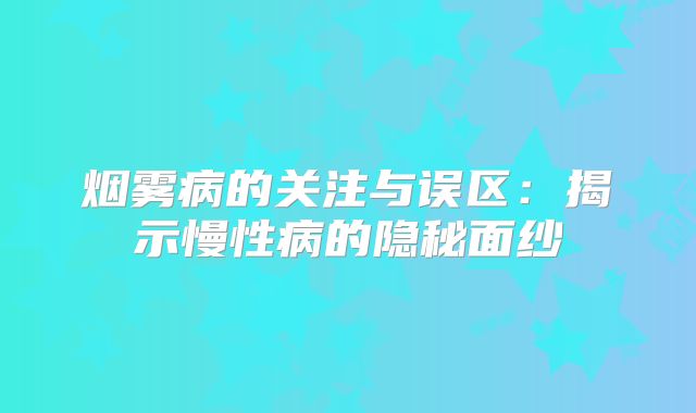 烟雾病的关注与误区：揭示慢性病的隐秘面纱
