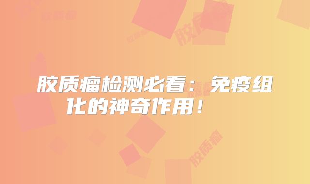 胶质瘤检测必看：免疫组化的神奇作用！  