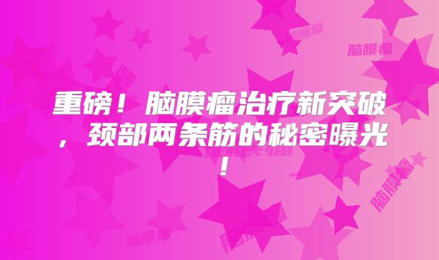 重磅！脑膜瘤治疗新突破，颈部两条筋的秘密曝光！