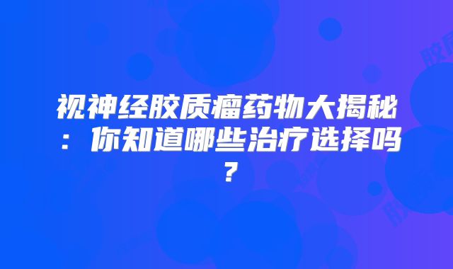 视神经胶质瘤药物大揭秘：你知道哪些治疗选择吗？
