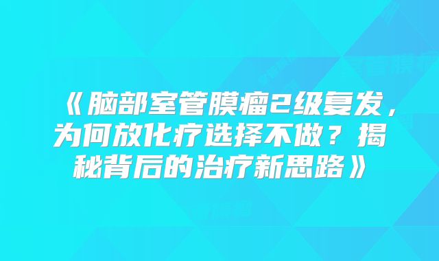 《脑部室管膜瘤2级复发，为何放化疗选择不做？揭秘背后的治疗新思路》